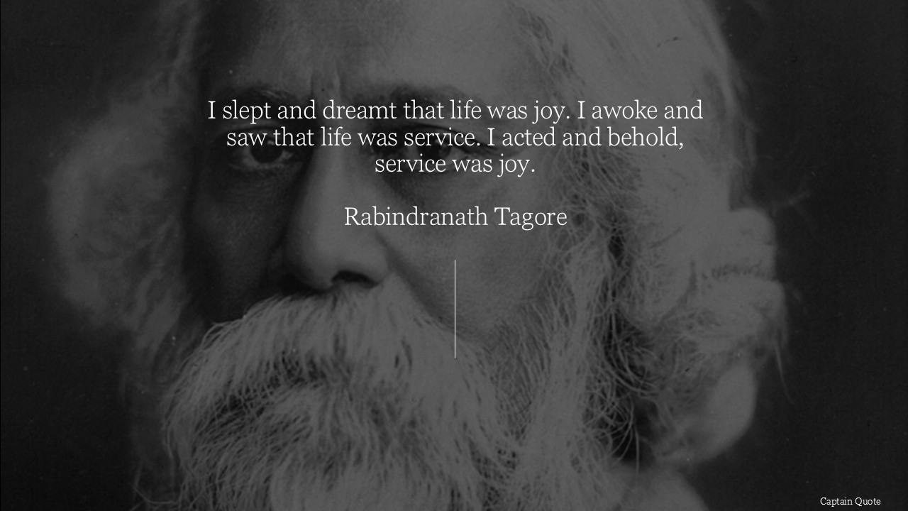 I slept and dreamt that life was joy. I awoke and saw that life was service. I acted and behold, service was joy.